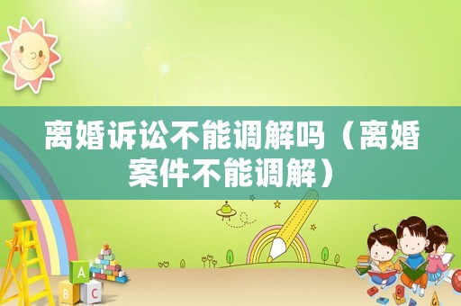 離婚訴訟不能調(diào)解嗎（離婚案件不能調(diào)解）