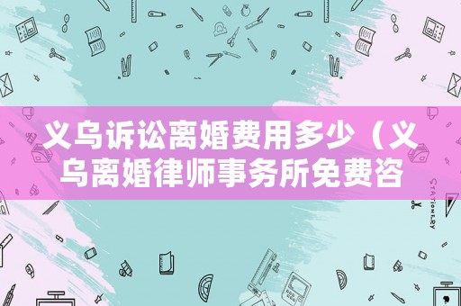義烏訴訟離婚費(fèi)用多少（義烏離婚律師事務(wù)所免費(fèi)咨詢）