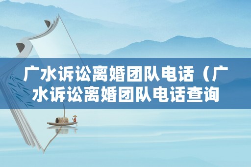 廣水訴訟離婚團隊電話（廣水訴訟離婚團隊電話查詢）