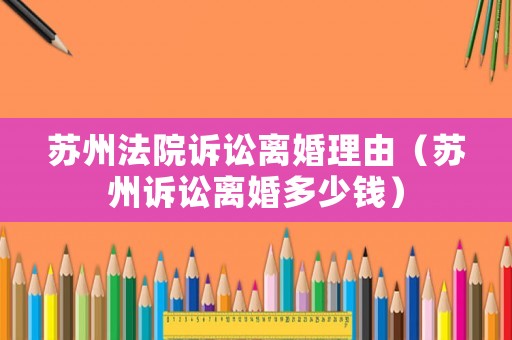 蘇州法院訴訟離婚理由（蘇州訴訟離婚多少錢）