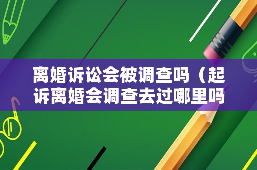 離婚訴訟會(huì)被調(diào)查嗎（起訴離婚會(huì)調(diào)查去過(guò)哪里嗎）