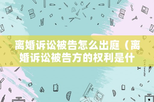 離婚訴訟被告怎么出庭（離婚訴訟被告方的權(quán)利是什么）