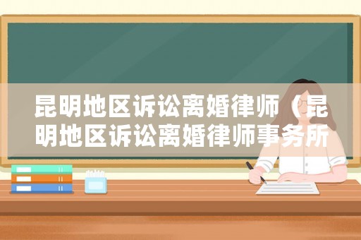 昆明地區(qū)訴訟離婚律師（昆明地區(qū)訴訟離婚律師事務(wù)所）