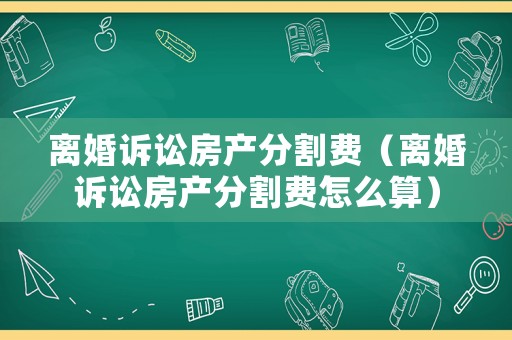 離婚訴訟房產(chǎn)分割費（離婚訴訟房產(chǎn)分割費怎么算）