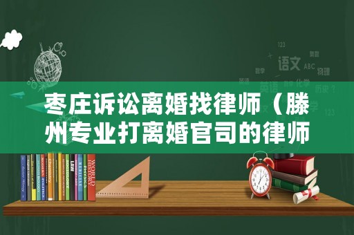 棗莊訴訟離婚找律師（滕州專業(yè)打離婚官司的律師）