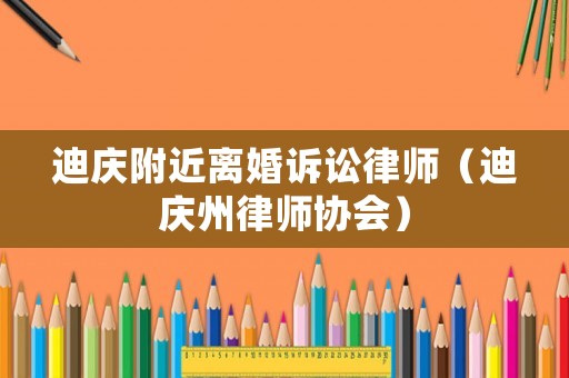 迪慶附近離婚訴訟律師（迪慶州律師協(xié)會(huì)）