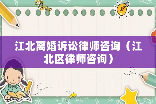 江北離婚訴訟律師咨詢（江北區(qū)律師咨詢）