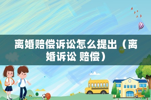 離婚賠償訴訟怎么提出（離婚訴訟 賠償）