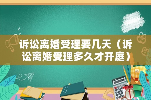 訴訟離婚受理要幾天（訴訟離婚受理多久才開(kāi)庭）