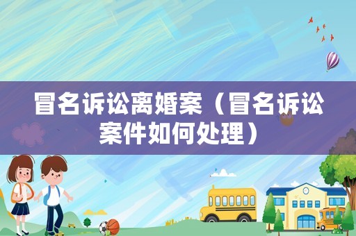 冒名訴訟離婚案（冒名訴訟案件如何處理）