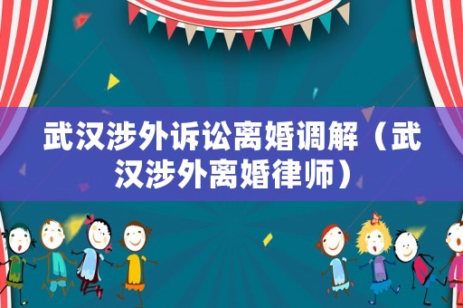 武漢涉外訴訟離婚調(diào)解（武漢涉外離婚律師）