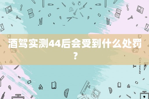 酒駕實(shí)測(cè)44后會(huì)受到什么處罰？