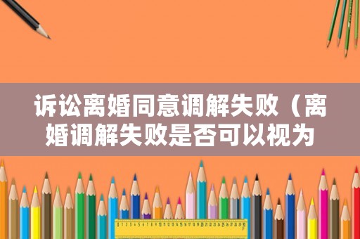 訴訟離婚同意調(diào)解失敗（離婚調(diào)解失敗是否可以視為一次起訴）