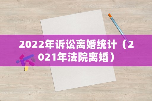 2022年訴訟離婚統(tǒng)計(jì)（2021年法院離婚）