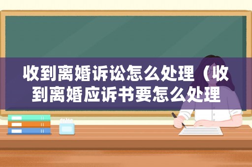 收到離婚訴訟怎么處理（收到離婚應(yīng)訴書要怎么處理）