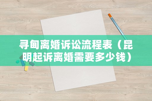 尋甸離婚訴訟流程表（昆明起訴離婚需要多少錢(qián)）