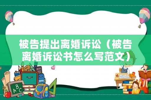 被告提出離婚訴訟（被告離婚訴訟書怎么寫范文）