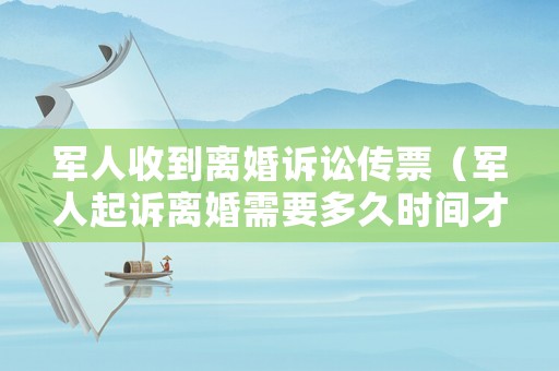 軍人收到離婚訴訟傳票（軍人起訴離婚需要多久時(shí)間才可以離了）