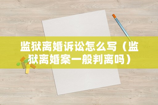 監(jiān)獄離婚訴訟怎么寫（監(jiān)獄離婚案一般判離嗎）