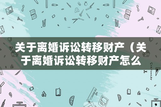 關(guān)于離婚訴訟轉(zhuǎn)移財(cái)產(chǎn)（關(guān)于離婚訴訟轉(zhuǎn)移財(cái)產(chǎn)怎么寫）