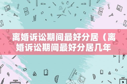 離婚訴訟期間最好分居（離婚訴訟期間最好分居幾年）