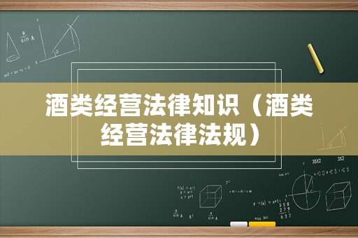 酒類經(jīng)營法律知識（酒類經(jīng)營法律法規(guī)）