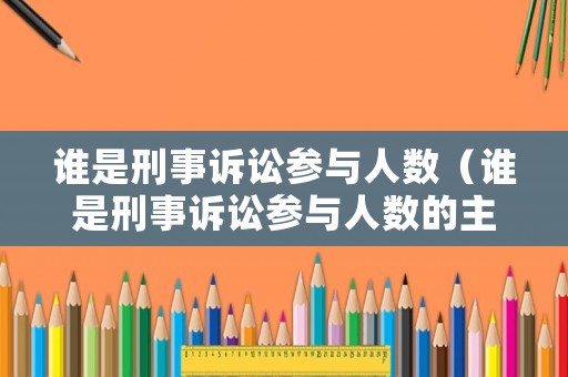 誰(shuí)是刑事訴訟參與人數(shù)（誰(shuí)是刑事訴訟參與人數(shù)的主體）