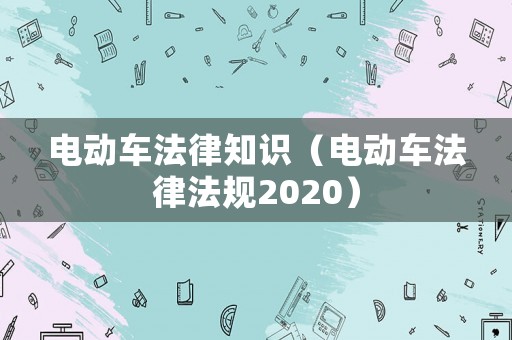 電動車法律知識（電動車法律法規(guī)2020）