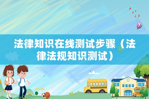 法律知識在線測試步驟（法律法規(guī)知識測試）