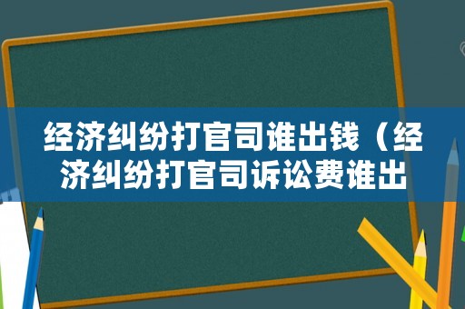 經(jīng)濟(jì)糾紛打官司誰出錢（經(jīng)濟(jì)糾紛打官司訴訟費(fèi)誰出）