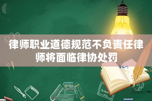 律師職業(yè)道德規(guī)范不負(fù)責(zé)任律師將面臨律協(xié)處罰