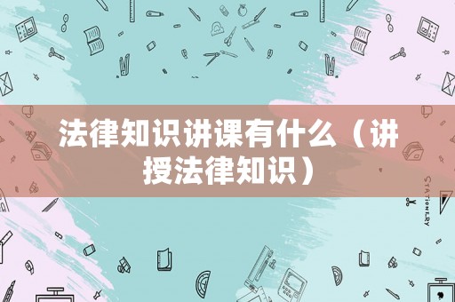 法律知識(shí)講課有什么（講授法律知識(shí)）