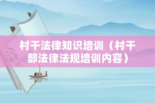 村干法律知識培訓(xùn)（村干部法律法規(guī)培訓(xùn)內(nèi)容）