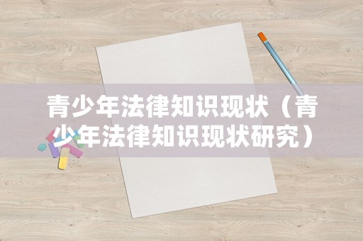 青少年法律知識(shí)現(xiàn)狀（青少年法律知識(shí)現(xiàn)狀研究）