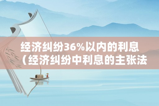 經濟糾紛36%以內的利息（經濟糾紛中利息的主張法律依據）