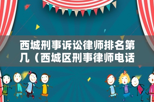 西城刑事訴訟律師排名第幾（西城區(qū)刑事律師電話號碼）