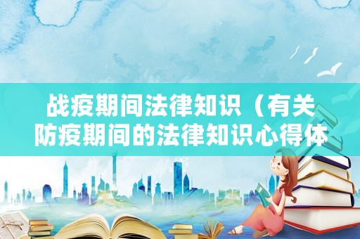 戰(zhàn)疫期間法律知識(shí)（有關(guān)防疫期間的法律知識(shí)心得體會(huì)）