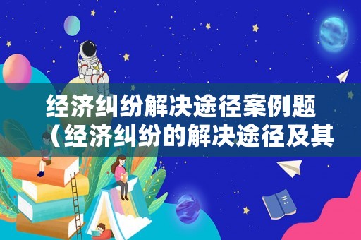 經(jīng)濟(jì)糾紛解決途徑案例題（經(jīng)濟(jì)糾紛的解決途徑及其優(yōu)缺點(diǎn)分析）