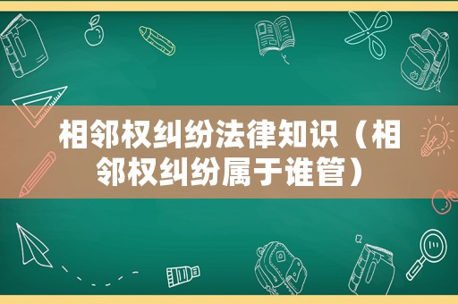 相鄰權糾紛法律知識（相鄰權糾紛屬于誰管）