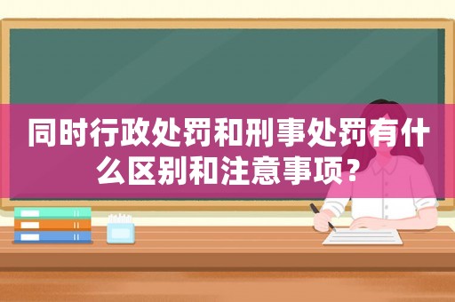 同時行政處罰和刑事處罰有什么區(qū)別和注意事項？