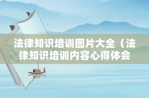 法律知識培訓(xùn)圖片大全（法律知識培訓(xùn)內(nèi)容心得體會）