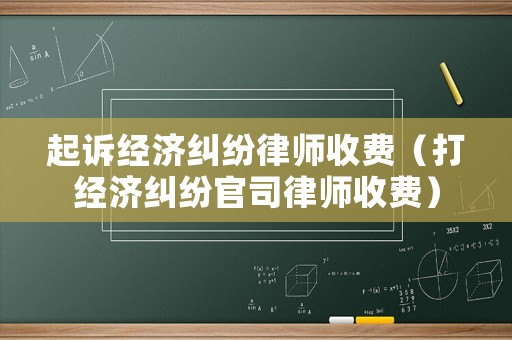 起訴經(jīng)濟(jì)糾紛律師收費(fèi)（打經(jīng)濟(jì)糾紛官司律師收費(fèi)）