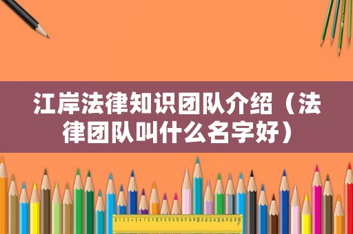 江岸法律知識團隊介紹（法律團隊叫什么名字好）