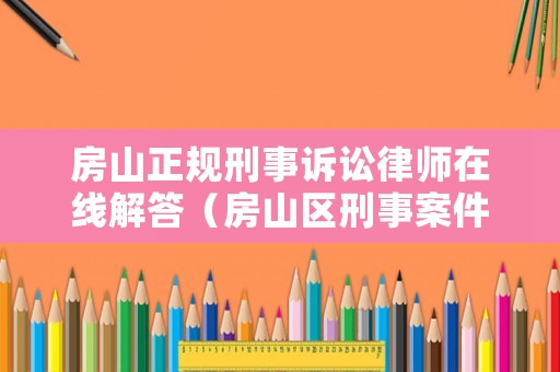 房山正規(guī)刑事訴訟律師在線解答（房山區(qū)刑事案件在線律師）