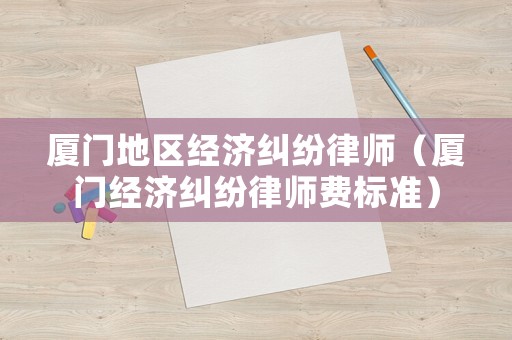 廈門地區(qū)經(jīng)濟(jì)糾紛律師（廈門經(jīng)濟(jì)糾紛律師費(fèi)標(biāo)準(zhǔn)）