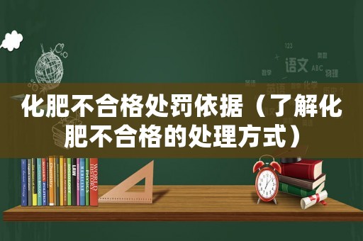化肥不合格處罰依據（了解化肥不合格的處理方式）