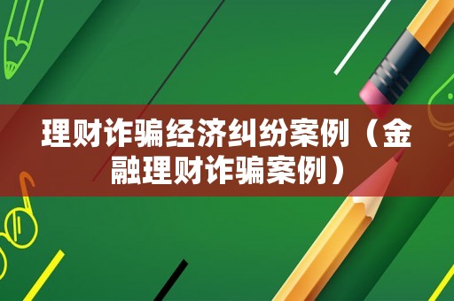 理財詐騙經濟糾紛案例（金融理財詐騙案例）