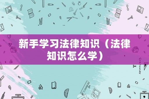 新手學習法律知識（法律知識怎么學）