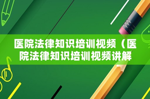 醫(yī)院法律知識(shí)培訓(xùn)視頻（醫(yī)院法律知識(shí)培訓(xùn)視頻講解）
