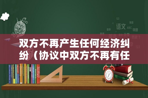 雙方不再產(chǎn)生任何經(jīng)濟(jì)糾紛（協(xié)議中雙方不再有任何經(jīng)濟(jì)糾紛）
